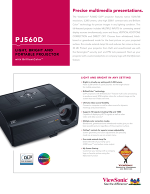 Page 1
P J 5 6 0 D
L I G H T,   B R I G H T   A N D 
P O R TA B L E   P R O J E C T O R
w i t h   B r i l l i a n t C o l o r™
The  ViewSonic®  PJ560D  DLP®  projector  features  native  1024x768 
resolution, 3,200 lumens, ultra-high 2000:1 contrast ratio and Brilliant 
Color™  technology  for  precise  images  in  any  lighting  condition.  This 
full-featured  projector  includes  MULTIPLE  INPUTS  for  connecting  several  
display  sources  simultaneously,  zoom  and  focus,  VERTICAL  KEYSTONE 
CORRECTION...