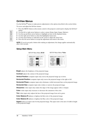 Page 1310ViewSonic  PJ750
E
N
G
L
I
S
H
OnView Menus
Use the OnView® menus to make precise adjustments to the options described in the section below.
To access and adjust the OnView menus:
1Press the MENU button on the remote control or the projector control pad to display the OnView® 
menus. 
2Use the left or right arrow buttons to select a menu (Setup, Input, Image, Options).
3Use the up and down arrow buttons to highlight an item on the displayed menu.
4Use the right arrow button to select the highlighted...