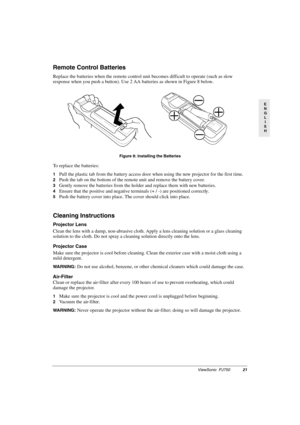Page 24ViewSonic  PJ75021
E
N
G
L
I
S
H
Remote Control Batteries
Replace the batteries when the remote control unit becomes difficult to operate (such as slow 
response when you push a button). Use 2 AA batteries as shown in Figure 8 below.        
To replace the batteries:
1Pull the plastic tab from the battery access door when using the new projector for the first time.
2Push the tab on the bottom of the remote unit and remove the battery cover.
3Gently remove the batteries from the holder and replace them...