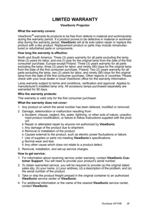 Page 30                                                                                                                          ViewSonic PJ755D 28
LIMITED WARRANTY
ViewSonic Projector
What the warranty covers:
ViewSonic
® warrants its products to be free from  defects in material and workmanship 
during the warranty peri od. If a product proves to be defec tive in material or workman-
ship during the wa rranty period, ViewSonic will at its sole option repair or replace the 
product with a like product....