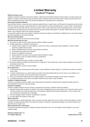 Page 49ViewSonic PJ766D  43 
Limited Warranty 
ViewSonic® Projector 
What the warranty covers: 
ViewSonic warrants its products to be free from defects in material and workmanship during the warranty period. If a product proves to be 
defective in material or workmanship during the warranty period, ViewSonic will at its sole option repair or replace the product with a like 
product. Replacement product or parts may include remanufactured or refurbished parts or components. 
How long the warranty is effective:...