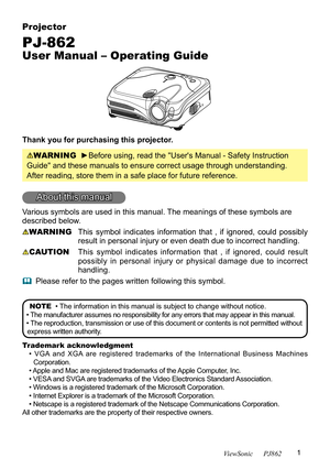 Page 51
ViewSonic      PJ862
Projector
PJ-862
User Manual – Operating Guide
Thank you for purchasing this projector.
WARNING  ►Before using, read the "User's Manual - Safety Instruction 
Guide" and these manuals to ensure correct usage through understanding. 
After reading, store them in a safe place for future reference.
About this manual
Various symbols are used in this manual. The meanings of these symbols are 
described below. 
WARNING  This  symbol  indicates  information  that  ,  if...