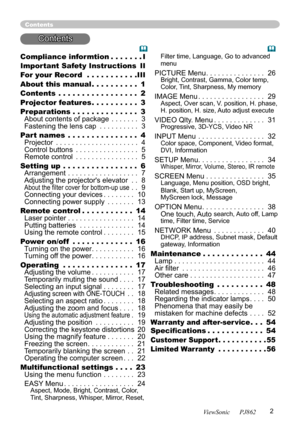 Page 6
2
ViewSonic      PJ862

Compliance informtion . . . . . . .I
Important Safety Instructions
 II
For your Record
 . . . . . . . . . . .III
About this manual . . . . . . . . . . 1
Contents . . . . . . . . . . . . . . . . . 2
Projector features . . . . . . . . . . 
3
Preparations . . . . . . . . . . . . . . 
3 About contents of package . . . . . . . 3 Fastening the lens cap . . . . . . . . . . 3
Part names
 . . . . . . . . . . . . . . . 4 Projector . . . . . . . . . . . . . . . . . . . . . 4 Control buttons...