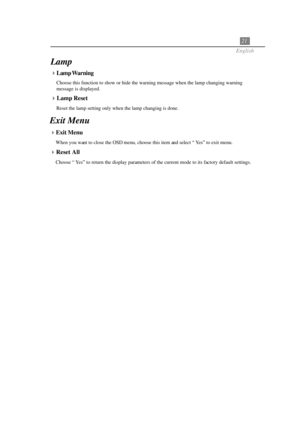 Page 2521
English
Lamp
Exit Menu
Exit Menu
When you want to close the OSD menu, choose this item and select “ Yes” to exit menu.
Reset All
Choose “ Yes” to return the display parameters of the current mode to its factory default settings.
Lamp Warning
Choose this function to show or hide the warning message when the lamp changing warning
message is displayed.
Lamp Reset
Reset the lamp setting only when the lamp changing is done. 