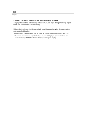 Page 2824
English
Problem: The screen is outstretched when displaying 16:9 DVD
The projector itself will automatically detect 16:9 DVD and adjust the aspect ratio by digitiza-
tion to  full screen with 4:3 default setting.
If the projection display is still outstretched, you will also need to adjust the aspect ratio by
referring to the following:
Please select 4:3 aspect ratio type on your DVD player if you are playing a 16:9 DVD.
If you can not select 4:3 aspect ratio type on your DVD player, please select...