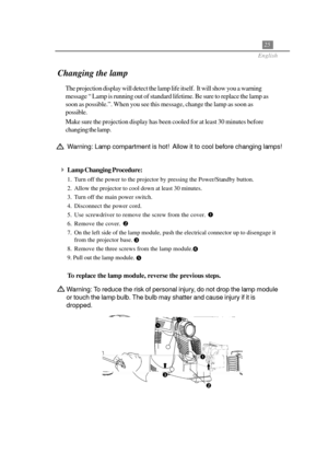 Page 2925
English
Changing the lamp
The projection display will detect the lamp life itself.  It will show you a warning
message “ Lamp is running out of standard lifetime. Be sure to replace the lamp as
soon as possible.”. When you see this message, change the lamp as soon as
possible.
Make sure the projection display has been cooled for at least 30 minutes before
changing the lamp.
Warning: Lamp compartment is hot!  Allow it to cool before changing lamps!
Lamp Changing Procedure:
1. Turn off the power to the...