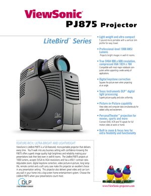 Page 1FEATURE-RICH, ULTRA-BRIGHT AND LIGHTWEIGHT
ViewSonic’s LiteBird PJ875 is a full-featured, micro-portable projector that delivers
every time.  You’ll walk into any business setting with confidence knowing the
PJ875 offers superb image quality high brightness and reliability making your 
presentations look their best even in well-lit rooms.  The LiteBird PJ875 projects at
1000 lumens, accepts SVGA to XGA resolutions and has a 450:1 contrast ratio.
Adjustable zoom, digital keystone correction, video...
