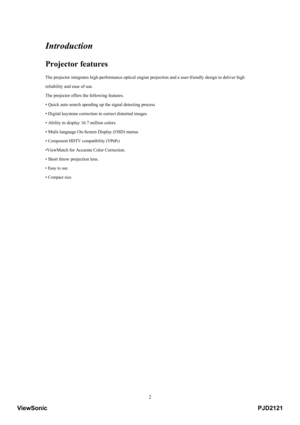 Page 7
 2
Introduction 
Projector features 
The projector integrates high-performance optical engine projection and a user-friendly design to deliver high 
reliability and  ease of use. 
The projector offers the following features. 
• Quick auto search speeding up the signal detecting process 
• Digital keystone correction  to correct distorted images 
• Ability to display 16.7 million colors 
• Multi-language On-Screen Display (OSD) menus 
• Component HDTV compatibility (YPbPr) 
•
ViewMatch for Accurate Color...
