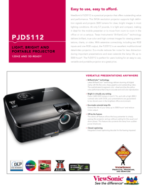 Page 1
ViewSonic’s PJD5112 is a practical projector that offers outstanding value 
and  performance.  This  SVGA  resolution  projector  supports  high  defini-
tion  signals  and  projects  2600  lumens  for  clear,  bright  images  in  most 
lighting  conditions.  At  only  5.7  pounds,  it  is  light  and  compact,  making 
it  ideal  for  the  mobile  presenter  or  to  move  from  room  to  room  in  the 
office  or  on  a  campus.  Texas  Instruments’  BrilliantColor™  technology 
delivers brilliant,...