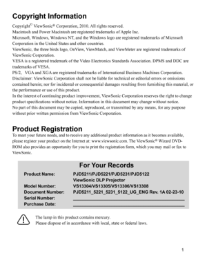 Page 4
Copyright Information
Copyright© ViewSonic® Corporation, 2010. All rights reserved.
Macintosh and Power Macintosh are registered trademarks of Apple Inc.
Microsoft, Windows, Windows NT, and the Windows logo are registered trademarks of Microsoft 
Corporation in the United States and other countries.
ViewSonic, the three birds logo, OnView, ViewMatch, and ViewMeter are registered trademarks of 
ViewSonic Corporation.
VESA is a registered trademark of the Video Electronics Standards Association. DPMS and...