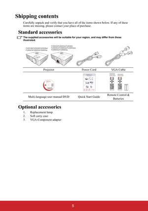 Page 105
Shipping contents
Carefully unpack and verify that you have all of the items shown below. If any of these 
items are missing, please contact your place of purchase.
Standard accessories
The supplied accessories will be suitable for your region, and may differ from those 
illustrated.
Optional accessories
1. Replacement lamp
2. Soft carry case
3. VGA-Component adapterProjector Power Cord VGA Cable
Multi-language user manual DVD Quick Start GuideRemote Control & 
Batteries
PJD5126/PJD5226/PJD5226w/...