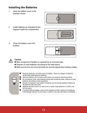 Page 16Installing the Batteries
1. Open the battery cover in the 
direction shown.
2. Install batteries as indicated by the 
diagram inside the compartment.
3. Close the battery cover into 
position.
Caution
„ Risk of explosion if battery is replaced by an incorrect type.
„ Dispose of used batteries according to the instructions.
„
Make sure the plus and minus terminals are correctly aligned when loading a battery.
„Keep the batteries out of the reach of children. There is a danger of death by 
accidentally...