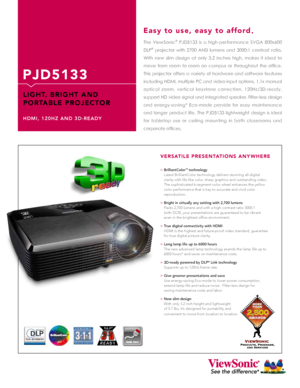 Page 1Versatile presentations anywhere
pJD5133
liGht, BriGht anD  
portaBle proJeCtor
HDMI, 120HZ AND 3D-READY
The ViewSonic® PJD5133 is a high-performance SVGA 800x600 
DLP
® projector with 2700 ANSI lumens and 3000:1 contrast ratio. 
With new slim design at only 3.2 inches high, makes it ideal to 
move  from  room  to  room  on  campus  or  throughout  the  office. 
This projector offers a variety of hardware and software features 
including HDMI, multiple PC and video input options, 1.1x manual 
optical...