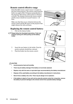 Page 13
Introduction
10
Remote control effective range
Infra-Red (IR) remote control sensor is located on 
the front of the projector. The remote control must be 
held at an angle within 30 degrees perpendicular to 
the projectors IR remote  control sensor to function 
correctly. The distance between the remote control 
and the sensor should not exceed  8 meters (~ 26 
feet).
Make sure that there are no obstacles between the 
remote control and the IR sensor on the projector that 
might obstruct the infra-red...