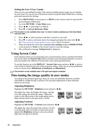 Page 33
Operation
30
Setting the User 1/User 2 mode
There are two user-definable modes if the curre nt available picture modes are not suitable 
for your need. You can use one of the picture modes (except the  User 1/User 2 ) as a starting 
point and customize the settings.
1. Press  MENU/EXIT  on the projector or  MENU on the remote control to open the On-
Screen Display (OSD) menu.
2. Go to the  PICTURE > Color Mode  menu.
3. Press /  to select  User 1 or User 2 .
4. Press   to highlight  Reference Mode ....