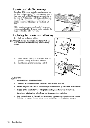 Page 13
Introduction
10
Remote control effective range
Infra-Red (IR) remote control sensor is located on 
the front of the projector. The remote control must be 
held at an angle within 30 degrees perpendicular to 
the projectors IR remote  control sensor to function 
correctly. The distance between the remote control 
and the sensor should not exceed  8 meters (~ 26 
feet).
Make sure that there are no obstacles between the 
remote control and the IR sensor on the projector that 
might obstruct the infra-red...