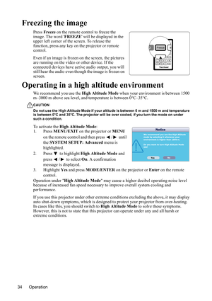 Page 37
Operation
34
Freezing the image
Press  Freeze  on the remote control to freeze the 
image. The word  FREEZE will be displayed in the 
upper left corner of the screen.  To release the 
function, press any key on the projector or remote 
control.
Even if an image is frozen on the screen, the pictures 
are running on the video or other device. If the 
connected devices have act ive audio output, you will 
still hear the audio even though the image is frozen on 
screen.
Operating in a high altitude...