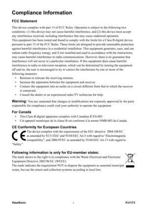 Page 2
PJ1173ViewSonici
Compliance Information
FCC Statement
This device complies with part 15 of FCC Rules. Operation is subject to \
the following two 
conditions: (1) this device may not cause harmful interference, and (\
2) this device must accept 
any interference received, including interference that may cause undesir\
ed operation.
This equipment has been tested and found to comply with the limits for a\
 Class B digital device, 
pursuant to part 15 of the FCC Rules. These limits are designed to provide...