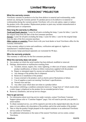 Page 123
PJ1173ViewSonic8

Limited Warranty
VIEWSONIC® PROJECTOR
What the warranty covers: 
ViewSonic warrants its products to be free from defects in material and w\
orkmanship, under 
normal use, during the warranty period. If a product proves to be defect\
ive in material or 
workmanship during the warranty period, ViewSonic will, at its sole option, repair or replace 
the product with a like product. Replacement product or parts may includ\
e remanufactured or 
refurbished parts or components. 
How...