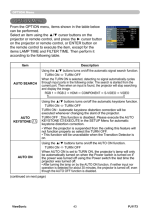 Page 48
PJ1173ViewSonic43

OPTION Menu
OPTION Menu
From the OPTION menu, items shown in the table below 
can be performed.
Select an item using the ▲/▼ cursor buttons on the 
projector or remote control, and press the ► cursor button 
on the projector or remote control, or ENTER button on 
the remote control to execute the item, except for the 
items LAMP TIME and FILTER TIME. Then perform it 
according to the following table.
ItemDescription
AUTO SEARCH
Using the ▲/▼ buttons turns on/off the automatic signal...