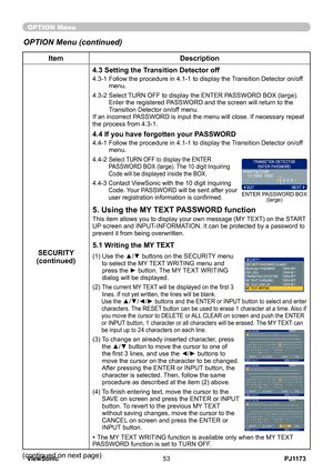 Page 58
PJ1173ViewSonic53

OPTION Menu
ItemDescription
SECURITY(continued)
4.3 Setting the Transition Detector off
4.3-1  Follow the procedure in 4.1-1 to display the Transition Detector on/off menu.
4.3-2  Select TURN OFF to display the ENTER PASSWORD BOX (large). Enter the registered PASSWORD and the screen will return to the Transition Detector on/off menu.If an incorrect PASSWORD is input the menu will close. If necessary repeat the process from 4.3-1.
4.4 If you have forgotten your PASSWORD
4.4-1  Follow...