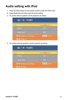 Page 24ViewSonic PJ258D
Audio setting with iPod 
 3UHVVWKH0HQXEXWWRQRQWKHUHPRWHFRQWUROWRHQWHUWKH26PHQX
 6HOHFW$XGLRLWHPDQGWKHQHQWHUWKH$XGLRVHWWLQJ
 7RXVHWKHLQWHUQDOVSHDNHUVHWWKHSURMHFWRUDVIROORZV
 7RXVHWKHH[WHUQDOVSHDNHUVVHWWKHSURMHFWRUDVIROORZV 