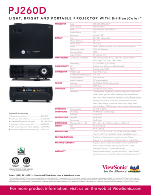 Page 2
PJ260D
L I G H T ,   B R I G H T   A N D   P O R T A B L E   P R O J E C T O R   W I T H   B r i l l i a n t C o l o r™
PROJECTOR Type  0.55 DDR DMD, DLP®
 Pixel Format  1024x768 XGA
  Lens  Manual zoom, manual focus
  Zoom Factor  1.17
  Keystone  Vertical ± 40º
DISPLAY Size  40"–300" (diagonally)
  Throw Distance  63"–472"
  Throw Ratio  1.9–2.25:1
  Lamp   200W, 2,000 hrs. normal, up to 3,000 hrs. eco-mode**
  Brightness (max)  2,000 ANSI lumens
  Contrast Ratio  2,000:1
  Aspect...