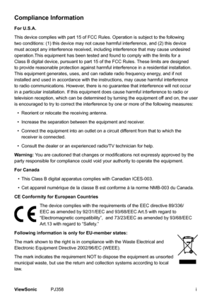 Page 2
ViewSonic	 PJ358
Compliance Information	
For U.S.A.
Ths	devce	comples	wth	part	15	of	FCC	Rules.	Operaton	s	subject	to	the	followng	
two	condtons:	(1)	ths	devce	may	not	cause	harmful	nterference,	and	(2)	ths	devce	
must	accept	any	nterference	receved,	ncludng	nterference	that	may	cause	undesred	
operaton.Ths	equpment	has	been	tested	and	found	to	comply	wth	the	lmts	for	a...