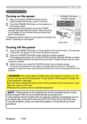 Page 18
13ViewSonic	 PJ358
Turning on the power
1.	Make	sure	that	the	POWER	ndcator	turns	n	
steady	orange	and	the	lens	cover	s	removed.
2.	Press	the	STANDBY/ON	button	on	the	projector	or	
the	remote	control.	
The	projecton	lamp	wll	lght	up	and	the	POWER	
ndcator	wll	begn	blnkng	n	green.	When	the	power	
s	completely	on,	the	ndcator	wll	stop	blnkng	and	
lght	n	steady	green.	
To	dsplay	the...