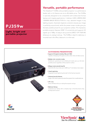 Page 1
See the differenceTM

P J 3 5 9 w
L i g h t ,   b r i g h t   a n d  
p o r t a b l e   p r o j e c t o r  
The  ViewSonic®  PJ359w  ultra-portable  projector  is  a  performance 
leader  with  a  rich  feature  set  at  an  affordable  price.  The  PJ359w 
i s   s p e c i a l l y   d e s i g n e d   t o   b e   c o m p a t i b l e   w i t h   w i d e s c re e n - f o r m a t 
laptops  and  imaging  applications.  It  delivers  2,000  LUMENS  AND 
1280X800  WXGA  RESOLUTION  for  crisp,  detailed...