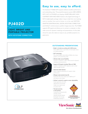 Page 1The ViewSonic®PJ402D DLP®projector delivers excellent performance
and outstanding value. This powerful projector packs 2,000 LUMENS
INTO JUST 4.6 POUNDS and displays SHARP, BRILLIANT, HIGH
CONTRAST DATA AND VIDEO thanks to the digital technology of
DLP. Its lightweight package makes it easy to take from one meeting
room to another, from work to home, or on the road. MOTION
ADAPTIVE DEINTERLACING, DIGITAL KEYSTONE CORRECTION
and OnView
®controls ensure a perfect image every time. The PJ402D
supports HD...