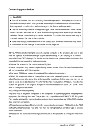 Page 13ViewSonic  PJ50210
Connecting your devices
NOTE . Whenever attempting to connect a laptop computer to the projector, be sure to acti-
vate the laptops RGB external image output (set the laptop to CRT display or to simulta-
neous LCD and CRT display). For details on how this is done, please refer to the instruction 
manual of the corresponding laptop computer.
o Secure the screws on the connectors and tighten.
o Some computers may have multiple display screen modes. Use of some of these modes 
will not be...