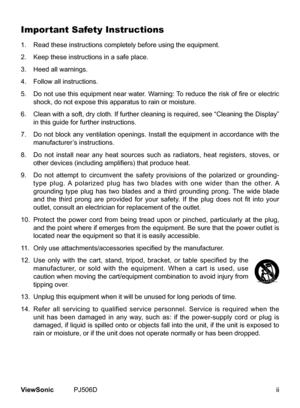 Page 3
ViewSonic	 PJ506D

Important Safety Instructions
1.	 	 Read 	 these 	 nstruct  ons 	 completely 	 before 	 us  ng 	 the 	 equ  pment.
2.	 	 Keep 	 these 	 nstruct  ons 	 n 	 a 	 safe 	 place.
3.	 	 Heed 	 all 	 warn  ngs.
4.	 	 Follow 	 all 	 nstruct  ons.
5.   Do not use this equipment near water. Warning: To reduce the risk of fire or electric 
shock, 	 do 	 not 	 expose 	 th  s 	 apparatus 	 to 	 ra  n 	 or 	 mo  sture.
6....