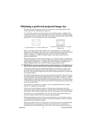 Page 14ViewSonic                                                8                                                PJ513D/PJ513DB
Obtaining a preferred projected image size
The distance from the projector lens to the screen, the zoom setting, and the video 
format each factors in the projected image size.
4:3 is the native aspect ratio of this projector. To be able to project a complete 16:9 
(widescreen) aspect ratio image, the projector can resize and scale a widescreen image 
to the projectors native aspect...