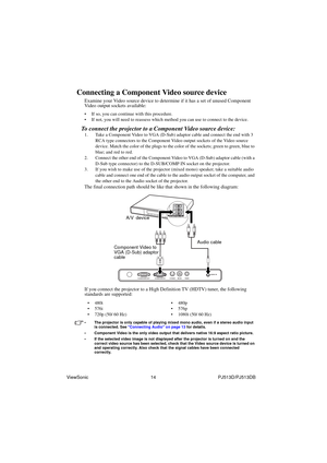 Page 20ViewSonic                                                14                                                PJ513D/PJ513DB
Connecting a Component Video source device
Examine your Video source device to determine if it has a set of unused Component 
Video output sockets available: 
• If so, you can continue with this procedure.
• If not, you will need to reassess which method you can use to connect to the device.
To connect the projector to a Component Video source device:
1. Take a Component Video to VGA...