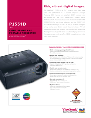 Page 1
P J 5 5 1 D
L I G H T,   B R I G H T   A N D 
P O R TA B L E   P R O J E C T O R
w i t h   B r i l l i a n t C o l o r™
The  ViewSonic®  PJ551D  is  a  DLP®  projector  that  offers  great 
value  and  performance  in  a  portable  six-pound  package.  
Featuring  2,300  lumens,  an  ultra-high  2000:1  contrast  ratio 
and  BrilliantColor™  the  PJ551D  delivers  RICH,  VIBRANT  IMAGE  
REPRODUCTION. Presenters will appreciate the VERTICAL KEYSTONE  
CORRECTION  for  easy  image  adjustment  and  the...