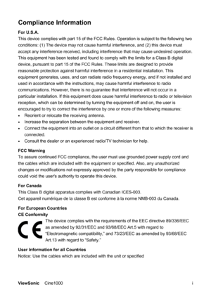 Page 2ViewSonic Cine1000      i
Compliance Information  
For U.S.A. 
This device complies with part 15 of the FCC Rules. Operation is subject to the following two 
conditions: (1) The device may not cause harmful interference, and (2) this device must 
accept any interference received, including interference that may cause undesired operation. 
This equipment has been tested and found to comply with the limits for a Class B digital 
device, pursuant to part 15 of the FCC Rules. These limits are designed to...