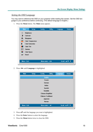 Page 24O O
O
n n
n
- -
-
S S
S
c c
c
r r
r
e e
e
e e
e
n n
n
   
 
D D
D
i i
i
s s
s
p p
p
l l
l
a a
a
y y
y
   
 
M M
M
e e
e
n n
n
u u
u
   
 
S S
S
e e
e
t t
t
t t
t
i i
i
n n
n
g g
g
s s
s
   
 
ViewSonic Cine1000  
18
Setting the OSD Language 
You may want to reference the OSD on your projector while reading this section. Set the OSD lan-
guage to your preference before continuing. (The default language is English.) 
1. Press the Menu button. The Main menu appears. 
 
2. Press  until Language is...
