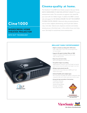 Page 1
Cine1000
WIDESCREEN HOME
THEATER PROJECTOR
WITH DLP™TECHNOLOGY
>Bright in virtually any setting with 1,000 lumens
Packs 1,000 lumens in just 7.9 lb. It’s the bright choice 
for home theater
.
> Supports HD signals including 720p and 1080i
Capable of displaying HD signals as well as other 
video and data sources*
.
> Easy set up and auto tuning
Auto source detection and auto sync.
> The perfect image in any setting
Digital keystone correction, short focal length and optical
zoom function ensure the...