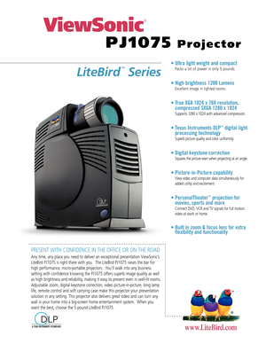 Page 1PRESENT WITH CONFIDENCE IN THE OFFICE OR ON THE ROAD
Any time, any place you need to deliver an exceptional presentation ViewSonic’s
LiteBird PJ1075 is right there with you.  The LiteBird PJ1075 raises the bar for
high performance, micro-portable projectors.  You’ll walk into any business 
setting with confidence knowing the PJ1075 offers superb image quality as well
as high brightness and reliability, making it easy to present even in well-lit rooms.
Adjustable zoom, digital keystone correction, video...