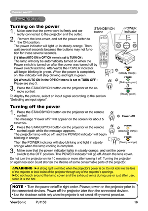 Page 21
Power on/off
Turning on the power
1.	Make sure that the power cord is firmly and cor-
rectly	connected	to	the	projector	and	the	outlet.
2.	Remove	the	lens	cover,	and	set	the	power	swtch	to	
the	ON	poston.		
The	power	ndcator	wll	lght	up	n	steady	orange.	 Then	
wat	several	seconds	because	the	buttons	may	not	func
-
ton	for	these	several	seconds.	
(1) When AUTO ON in OPTION menu is set to TURN ON	:The	lamp	wll	only	be	automatcally	turned	on	when...