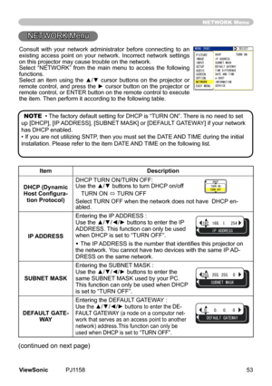 Page 58
NETWORK	Menu
/07=4)$?5.%6
+2#&&45557$06/#5-
6+/&+((40%
&*%2674010
&(#7.6)#69#;
#0&6+/G5*16+0(14/#6+10548+%
+/#)2+%674
5672+0276
5%40126+10
#7&+1
06914-#5;/07
NETWORK Menu
ItemDescription
DHCP (Dynamic Host	Configura-tion Protocol) DHCP
	TURN	ON/TURN	OFF:
	Use the ▲/▼ buttons to turn DHCP on/off
TURN	ON	
ó 	
TURN	OFF
Select	 TURN	OFF	when	the	network	does	not	have		DHCP 	en
-abled.
IP ADDRESSEnterng	the	IP
	ADDRESS	:
	
Use	the	▲/▼/◄/► buttons to enter...