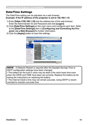 Page 89
Controlling the Projector via Scheduling
Date/Time Settings
The	Date/Tme	settng	can	be	adjusted	va	a	web	browser.
Example: If the IP address of the projector is set to 192.168.1.10:
•	A 	Network	Restart	s	requred	after	the	Daylght	Savngs	 Tme	or	
SNTP configuration settings have been changed.
•	 The	battery	for	the	bult	n	clock	may	be	dead	f	the	clock	loses	tme	even	
when	the	DATE	and	 TIME	have	been	set	correctly.	Replace	the	battery	by	fol
-...