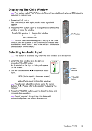 Page 24ViewSonic  PJ1172 19
Displaying The Child Window
memo This feature called “PinP (Picture in Picture)” is available only when a RGB signal is 
selected to main screen.
Selecting An Audio Input
memo This feature is available only when the child window is on the screen.
1Press the PinP button.
The child window with a picture of a video signal will 
appear.
2Press the PinP button again to change the size of the child 
window or close the window.
       Small child window  