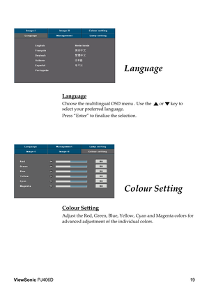 Page 23
19
ViewSonic PJ406D

 Language
 Language
  Choose the multilingual OSD menu . Use the   or  key to  
  select your preferred language. 
  Press “Enter” to ﬁ  nalize the selection. 
Colour Setting
 Colour Setting
 Adjust the Red, Green, Blue, Yellow, Cyan and Magenta colors for  
  advanced adjustment of the individual colors.   