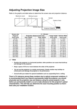 Page 27 20
Adjusting Projection Image Size
Refer to the graphic and table below to determine the screen size and projection distance.
Note
•
Position the projector in a horizontal position; other positions can cause heat build-up 
and damage to the projector.
•Keep a space of 30 cm or more between the sides of the projector.
• Do not use the projector in a smoky environment. Smoke residue may buildup on 
critical parts and damage the projector or its performance
•Consult with your dealer for special...