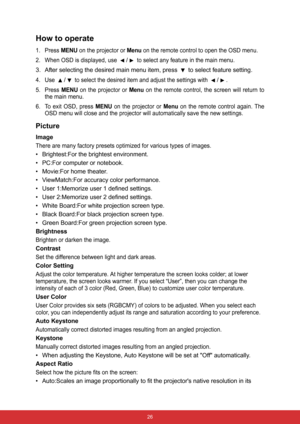 Page 33 26
How to operate
1. Press MENU on the projector or Menu on the remote control to open the OSD menu.
2. When OSD is displayed, use 
/ to select any feature in the main menu.
3. After selecting the desired main menu item, press   to select feature setting.
4. Use / to select the desired item and adjust the settings with /.
5. Press 
MENU on the projector or Menu on the remote control, the screen will return to
the main menu.
6. To exit OSD, press 
MENU on the projector or Menu on the remote control...