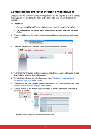 Page 42 35
Controlling the projector through a web browser
Once you have the correct IP address for the projector and the projector is on or in standby 
mode, you can use any computer that is on the same local area network to control the 
projector.
Important
•
If you are using Microsoft Internet Explorer, make sure it is version 7.0 or higher.
•The screenshots in this manual are for reference only, and may differ from the actual 
design.
1. Enter the address of the projector in the address bar of your browser...