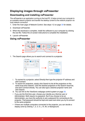 Page 47 40
Displaying images through vsPresenter
Downloading and installing vsPresenter
The vsPresenter is an application running on the host PC. It helps connect your computer to 
an available network projector and transfer the desktop content to the network projector via 
local network connection.
1. Enter the main page of Network Control. See steps 1-2 on page 35 for details.
2. Download vsPresenter.
3. When the download is complete, install the software to your computer by clicking 
the exe file. Follow the...