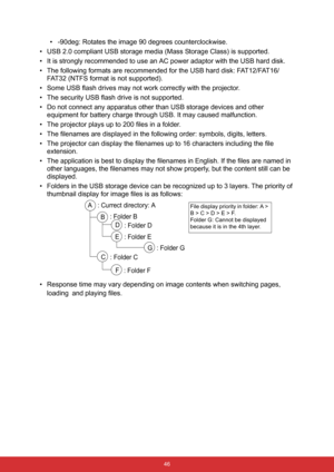 Page 53 46
• -90deg: Rotates the image 90 degrees counterclockwise.
• USB 2.0 compliant USB storage media (Mass Storage Class) is supported.
• It is strongly recommended to use an AC power adaptor with the USB hard disk.
• The following formats are recommended for the USB hard disk: FAT12/FAT16/
FAT32 (NTFS format is not supported).
• Some USB flash drives may not work correctly with the projector.
• The security USB flash drive is not supported.
• Do not connect any apparatus other than USB storage devices and...